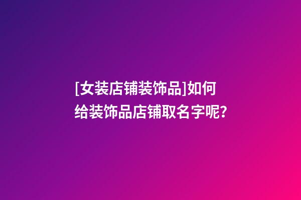 [女装店铺装饰品]如何给装饰品店铺取名字呢？-第1张-店铺起名-玄机派